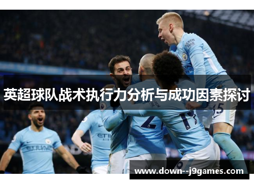 英超球队战术执行力分析与成功因素探讨 英超球队战术执行力分析与成功因素探讨