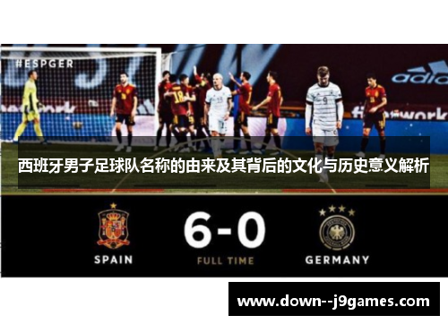 西班牙男子足球队名称的由来及其背后的文化与历史意义解析