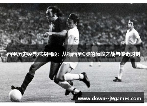 西甲历史经典对决回顾：从梅西至C罗的巅峰之战与传奇时刻