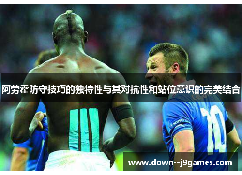 阿劳霍防守技巧的独特性与其对抗性和站位意识的完美结合
