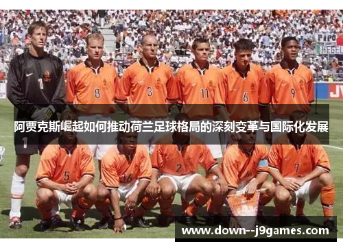 阿贾克斯崛起如何推动荷兰足球格局的深刻变革与国际化发展