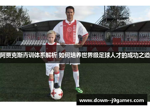 阿贾克斯青训体系解析 如何培养世界级足球人才的成功之道 阿贾克斯青训体系解析 如何培养世界级足球人才的成功之道