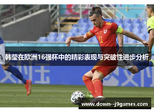 韩莹在欧洲16强杯中的精彩表现与突破性进步分析