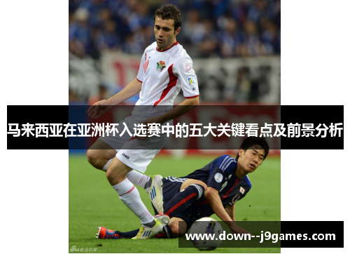 马来西亚在亚洲杯入选赛中的五大关键看点及前景分析