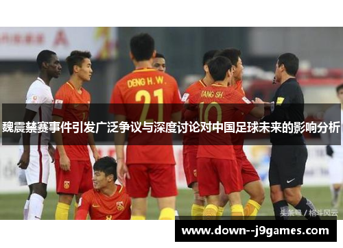 魏震禁赛事件引发广泛争议与深度讨论对中国足球未来的影响分析 魏震禁赛事件引发广泛争议与深度讨论对中国足球未来的影响分析