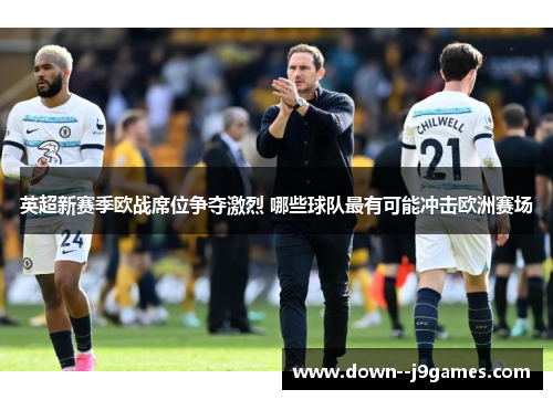 英超新赛季欧战席位争夺激烈 哪些球队最有可能冲击欧洲赛场