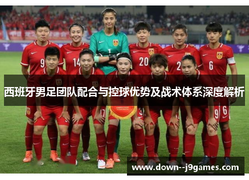 西班牙男足团队配合与控球优势及战术体系深度解析 西班牙男足团队配合与控球优势及战术体系深度解析
