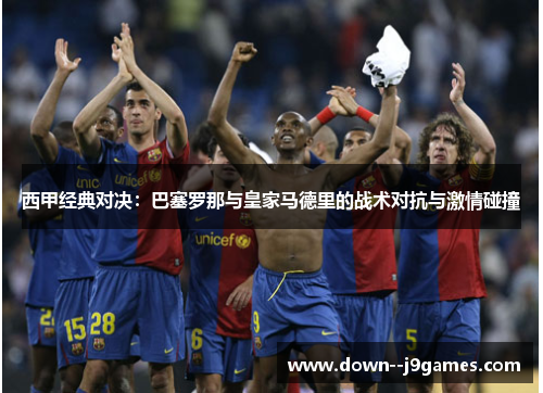西甲经典对决:巴塞罗那与皇家马德里的战术对抗与激情碰撞 西甲经典对决:巴塞罗那与皇家马德里的战术对抗与激情碰撞