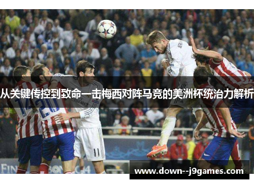 从关键传控到致命一击梅西对阵马竞的美洲杯统治力解析 从关键传控到致命一击梅西对阵马竞的美洲杯统治力解析