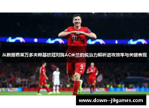 从数据看莱万多夫斯基欧冠对阵AC米兰的统治力解析进攻效率与关键表现 从数据看莱万多夫斯基欧冠对阵AC米兰的统治力解析进攻效率与关键表现