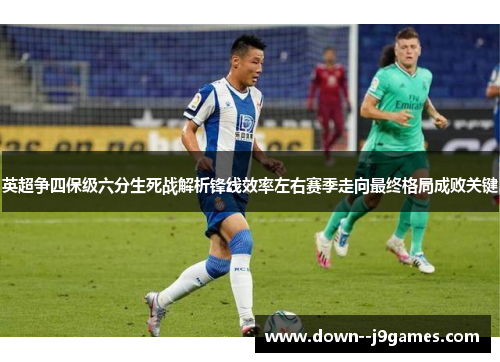 英超争四保级六分生死战解析锋线效率左右赛季走向最终格局成败关键 英超争四保级六分生死战解析锋线效率左右赛季走向最终格局成败关键
