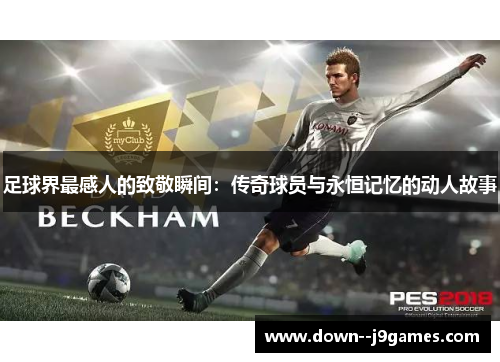 足球界最感人的致敬瞬间:传奇球员与永恒记忆的动人故事 足球界最感人的致敬瞬间:传奇球员与永恒记忆的动人故事