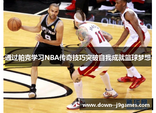 通过帕克学习NBA传奇技巧突破自我成就篮球梦想 通过帕克学习NBA传奇技巧突破自我成就篮球梦想
