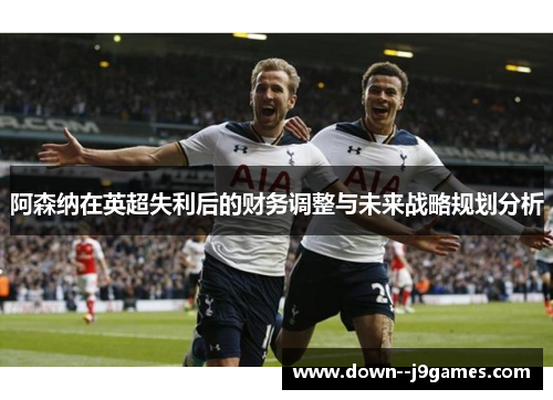 阿森纳在英超失利后的财务调整与未来战略规划分析 阿森纳在英超失利后的财务调整与未来战略规划分析