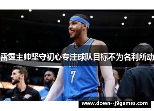 雷霆主帅坚守初心专注球队目标不为名利所动