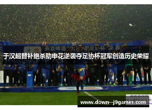 于汉超替补绝杀助申花逆袭夺足协杯冠军创造历史荣耀