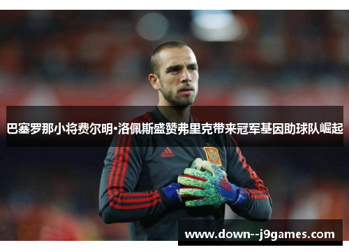 巴塞罗那小将费尔明·洛佩斯盛赞弗里克带来冠军基因助球队崛起 巴塞罗那小将费尔明·洛佩斯盛赞弗里克带来冠军基因助球队崛起