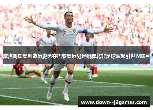 摩洛哥国奥创造历史勇夺巴黎奥运男足铜牌北非足球崛起引世界瞩目 摩洛哥国奥创造历史勇夺巴黎奥运男足铜牌北非足球崛起引世界瞩目
