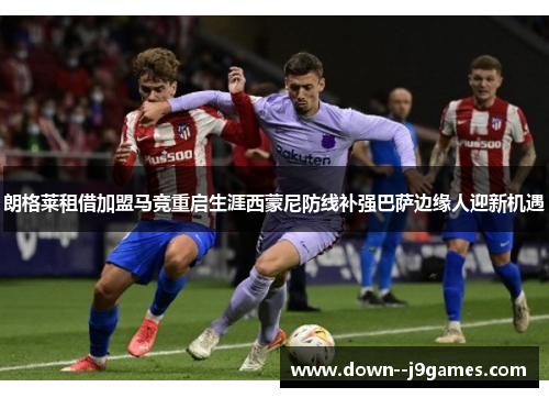 朗格莱租借加盟马竞重启生涯西蒙尼防线补强巴萨边缘人迎新机遇 朗格莱租借加盟马竞重启生涯西蒙尼防线补强巴萨边缘人迎新机遇