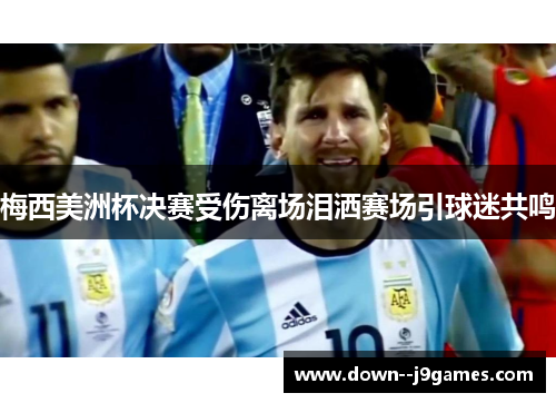 梅西美洲杯决赛受伤离场泪洒赛场引球迷共鸣 梅西美洲杯决赛受伤离场泪洒赛场引球迷共鸣