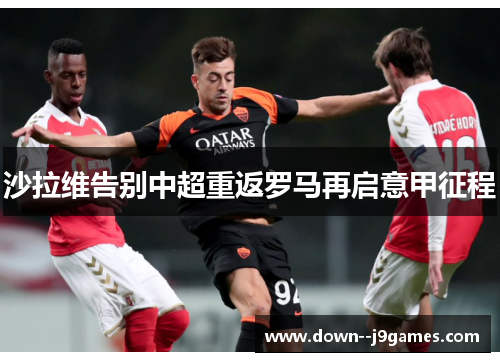 沙拉维告别中超重返罗马再启意甲征程