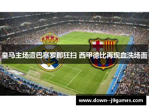 皇马主场遭巴塞罗那狂扫 西甲德比再现血洗场面 皇马主场遭巴塞罗那狂扫 西甲德比再现血洗场面