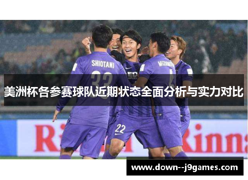 美洲杯各参赛球队近期状态全面分析与实力对比 美洲杯各参赛球队近期状态全面分析与实力对比