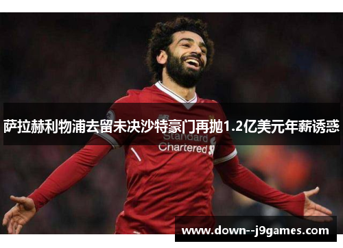 萨拉赫利物浦去留未决沙特豪门再抛1.2亿美元年薪诱惑 萨拉赫利物浦去留未决沙特豪门再抛1.2亿美元年薪诱惑