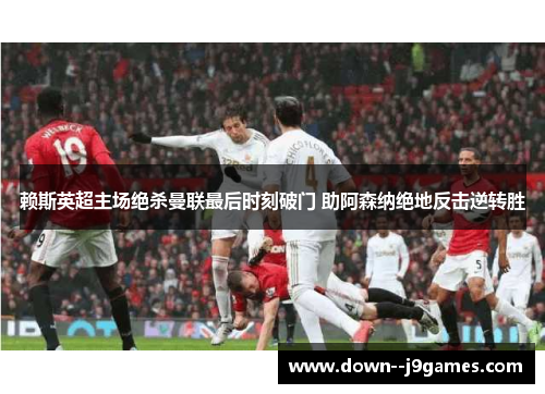 赖斯英超主场绝杀曼联最后时刻破门 助阿森纳绝地反击逆转胜 赖斯英超主场绝杀曼联最后时刻破门 助阿森纳绝地反击逆转胜