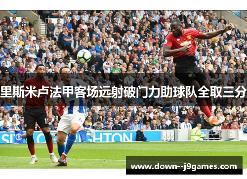 里斯米卢法甲客场远射破门力助球队全取三分