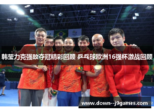 韩莹力克强敌夺冠精彩回顾 乒乓球欧洲16强杯激战回顾