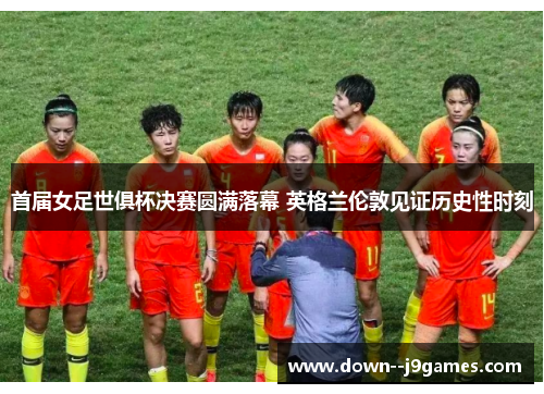 首届女足世俱杯决赛圆满落幕 英格兰伦敦见证历史性时刻