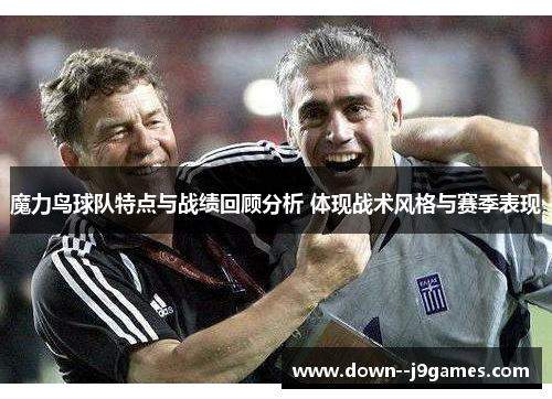 魔力鸟球队特点与战绩回顾分析 体现战术风格与赛季表现