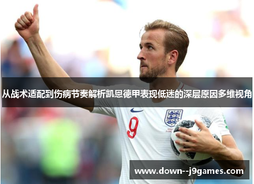 从战术适配到伤病节奏解析凯恩德甲表现低迷的深层原因多维视角