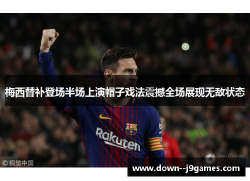 梅西替补登场半场上演帽子戏法震撼全场展现无敌状态 梅西替补登场半场上演帽子戏法震撼全场展现无敌状态