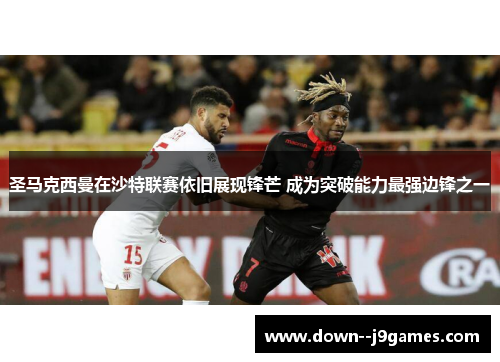 圣马克西曼在沙特联赛依旧展现锋芒 成为突破能力最强边锋之一
