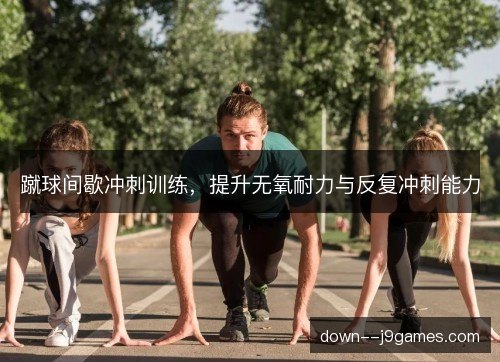 蹴球间歇冲刺训练,提升无氧耐力与反复冲刺能力 蹴球间歇冲刺训练,提升无氧耐力与反复冲刺能力