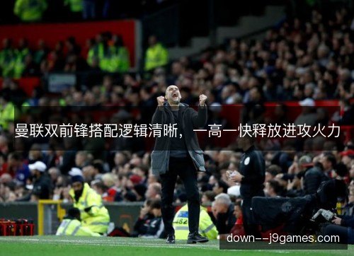 曼联双前锋搭配逻辑清晰,一高一快释放进攻火力 曼联双前锋搭配逻辑清晰,一高一快释放进攻火力