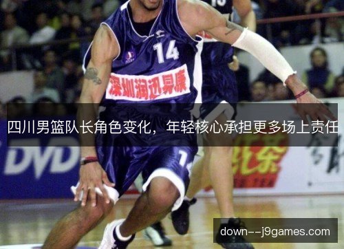 四川男篮队长角色变化,年轻核心承担更多场上责任 四川男篮队长角色变化,年轻核心承担更多场上责任