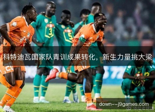 科特迪瓦国家队青训成果转化，新生力量挑大梁