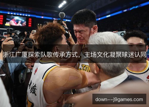 浙江广厦探索队歌传承方式,主场文化凝聚球迷认同 浙江广厦探索队歌传承方式,主场文化凝聚球迷认同