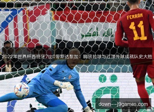 2022年世界杯西班牙7比0哥斯达黎加:脚底拉球与过顶传球成就队史大胜 2022年世界杯西班牙7比0哥斯达黎加:脚底拉球与过顶传球成就队史大胜